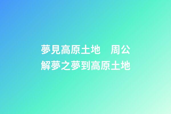 夢見高原土地　周公解夢之夢到高原土地